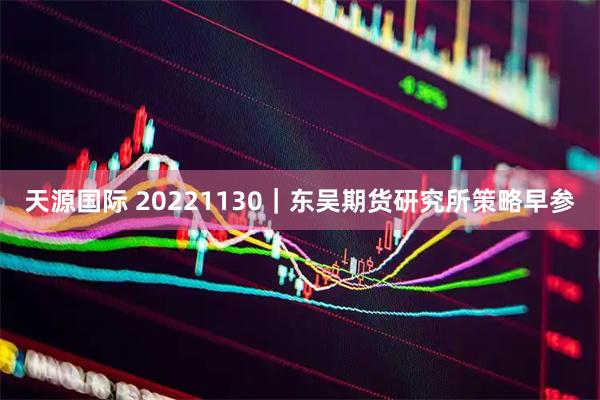 天源国际 20221130｜东吴期货研究所策略早参