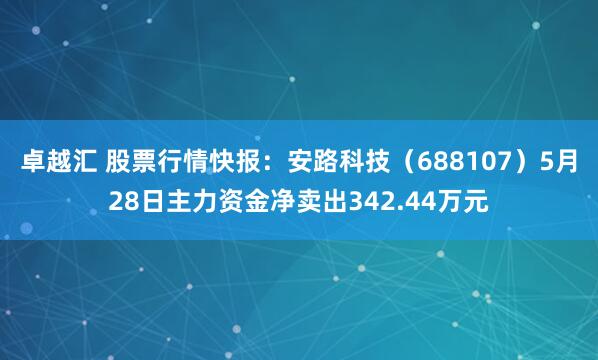 卓越汇 股票行情快报：安路科技（688107）5月28日主力资金净卖出342.44万元