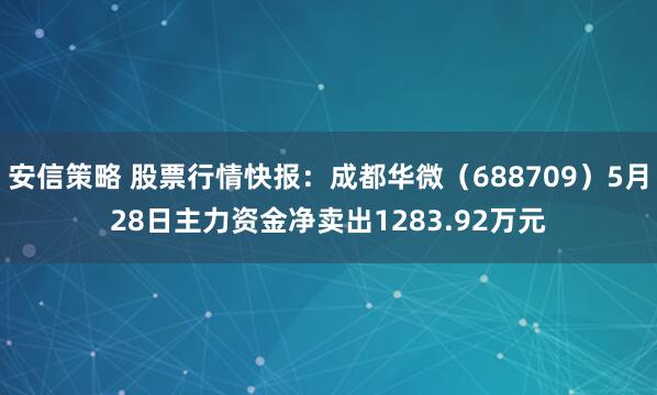 安信策略 股票行情快报：成都华微（688709）5月28日主力资金净卖出1283.92万元