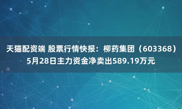 天猫配资端 股票行情快报：柳药集团（603368）5月28日主力资金净卖出589.19万元