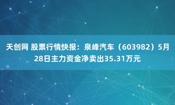 天创网 股票行情快报：泉峰汽车（603982）5月28日主力资金净卖出35.31万元