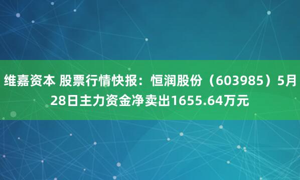 维嘉资本 股票行情快报：恒润股份（603985）5月28日主力资金净卖出1655.64万元
