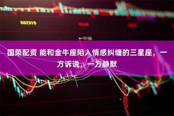国荣配资 能和金牛座陷入情感纠缠的三星座，一方诉说，一方静默