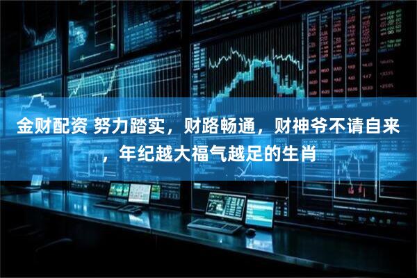 金财配资 努力踏实，财路畅通，财神爷不请自来，年纪越大福气越足的生肖