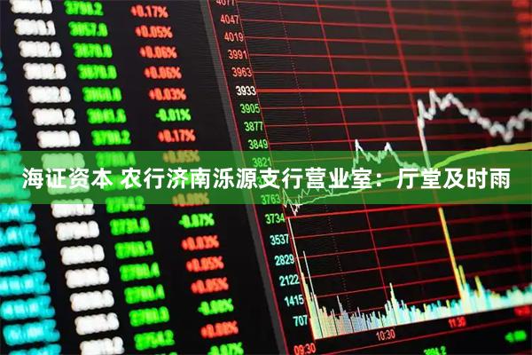 海证资本 农行济南泺源支行营业室：厅堂及时雨