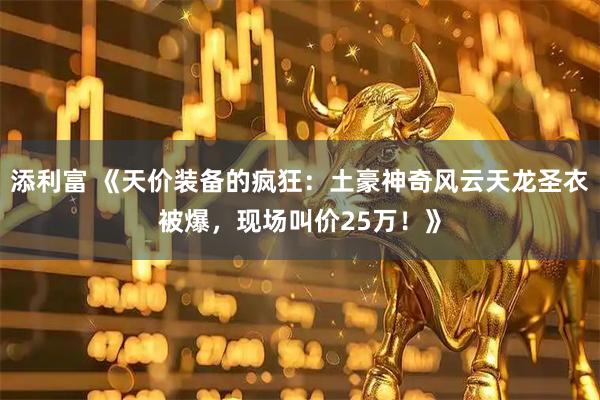 添利富 《天价装备的疯狂：土豪神奇风云天龙圣衣被爆，现场叫价25万！》