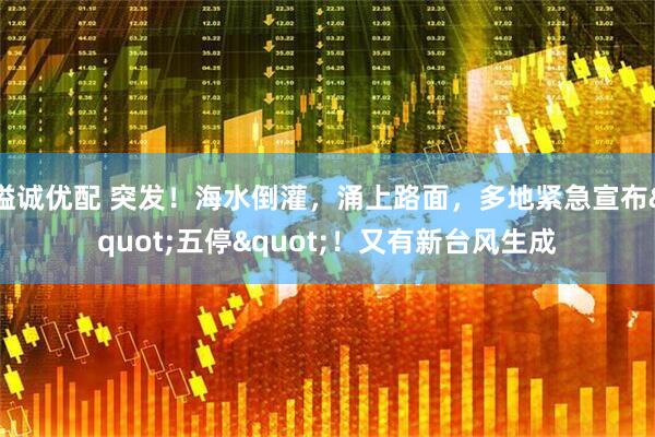 溢诚优配 突发！海水倒灌，涌上路面，多地紧急宣布&quot;五停&quot;！又有新台风生成
