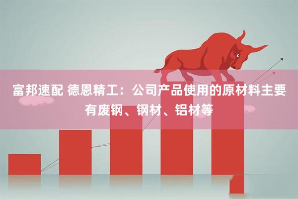 富邦速配 德恩精工：公司产品使用的原材料主要有废钢、钢材、铝材等