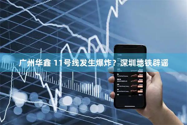 广州华鑫 11号线发生爆炸？深圳地铁辟谣