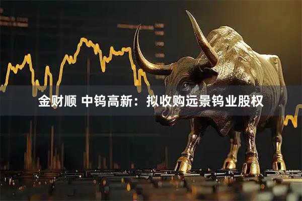 金财顺 中钨高新：拟收购远景钨业股权