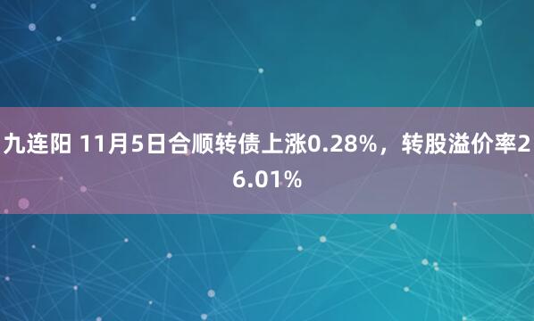 九连阳 11月5日合顺转债上涨0.28%,转股溢价率26.01%