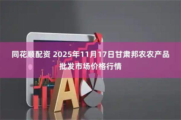同花顺配资 2025年11月17日甘肃邦农农产品批发市场价格行情