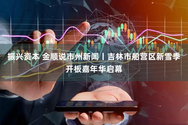 振兴资本 金顺说市州新闻丨吉林市船营区新雪季开板嘉年华启幕
