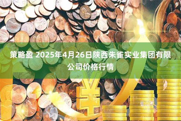 策略盈 2025年4月26日陕西朱雀实业集团有限公司价格行情