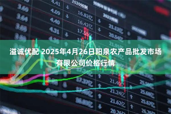 溢诚优配 2025年4月26日阳泉农产品批发市场有限公司价格行情