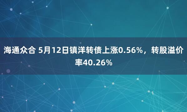 海通众合 5月12日镇洋转债上涨0.56%，转股溢价率40.26%