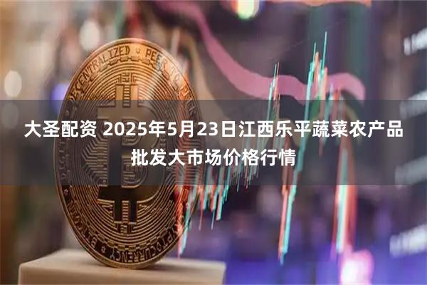 大圣配资 2025年5月23日江西乐平蔬菜农产品批发大市场价格行情