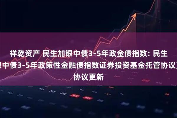 祥乾资产 民生加银中债3-5年政金债指数: 民生加银中债3-5年政策性金融债指数证券投资基金托管协议更新