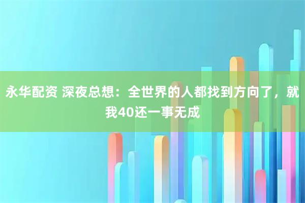永华配资 深夜总想:全世界的人都找到方向了,就我40还一事无成