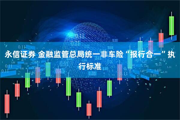 永信证券 金融监管总局统一非车险“报行合一”执行标准