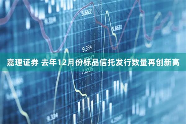 嘉理证券 去年12月份标品信托发行数量再创新高