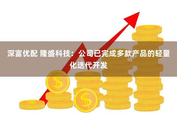 深富优配 隆盛科技：公司已完成多款产品的轻量化迭代开发
