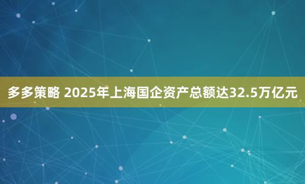 多多策略 2025年上海国企资产总额达32.5万亿元