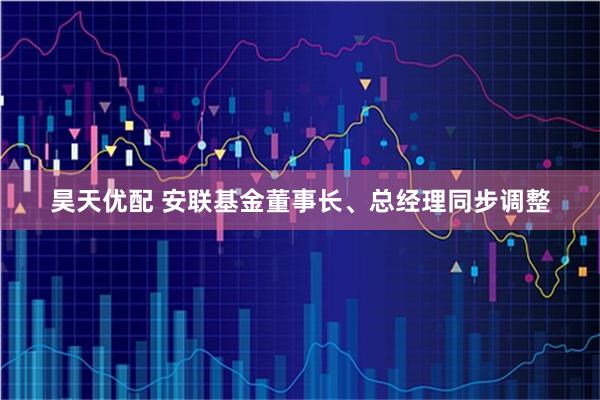 昊天优配 安联基金董事长、总经理同步调整