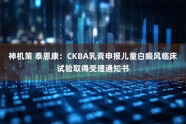 神机策 泰恩康：CKBA乳膏申报儿童白癜风临床试验取得受理通知书