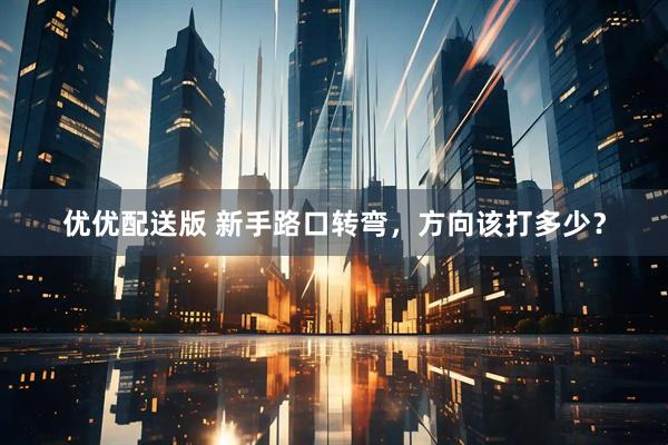 优优配送版 新手路口转弯，方向该打多少？