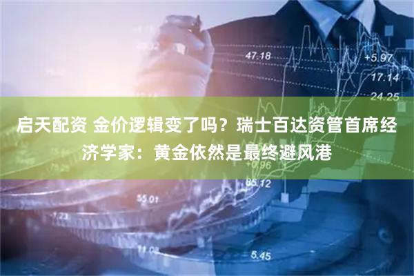 启天配资 金价逻辑变了吗？瑞士百达资管首席经济学家：黄金依然是最终避风港