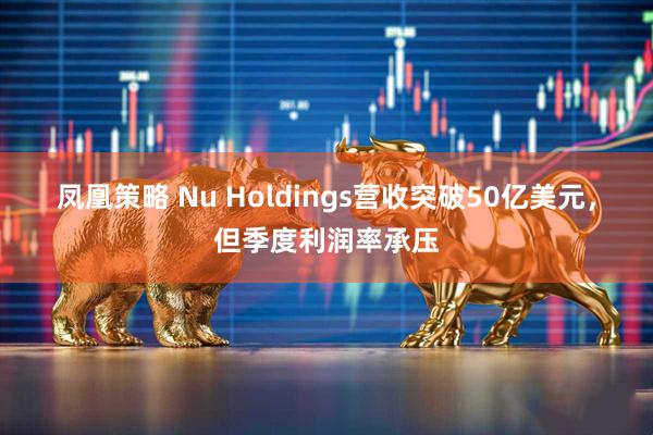 凤凰策略 Nu Holdings营收突破50亿美元，但季度利润率承压