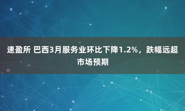 速盈所 巴西3月服务业环比下降1.2%，跌幅远超市场预期