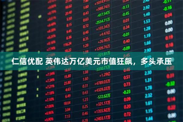 仁信优配 英伟达万亿美元市值狂飙，多头承压