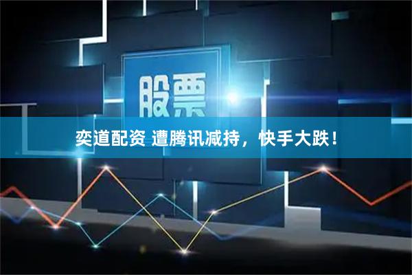 奕道配资 遭腾讯减持,快手大跌!