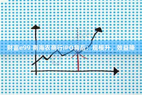 财富e99 南海农商行IPO背后:规模升,效益降