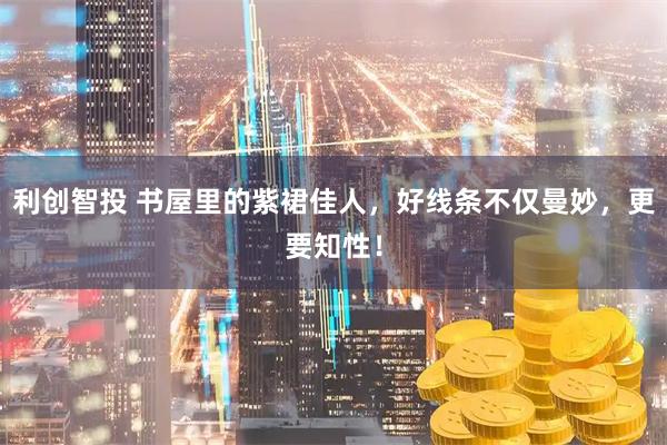 利创智投 书屋里的紫裙佳人，好线条不仅曼妙，更要知性！