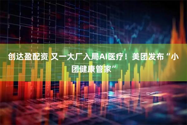 创达盈配资 又一大厂入局AI医疗！美团发布“小团健康管家”