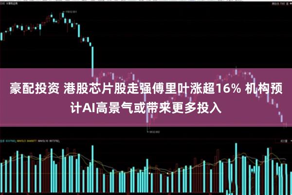 豪配投资 港股芯片股走强傅里叶涨超16% 机构预计AI高景气或带来更多投入