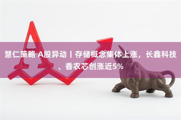 慧仁策略 A股异动丨存储概念集体上涨，长鑫科技、香农芯创涨近5%
