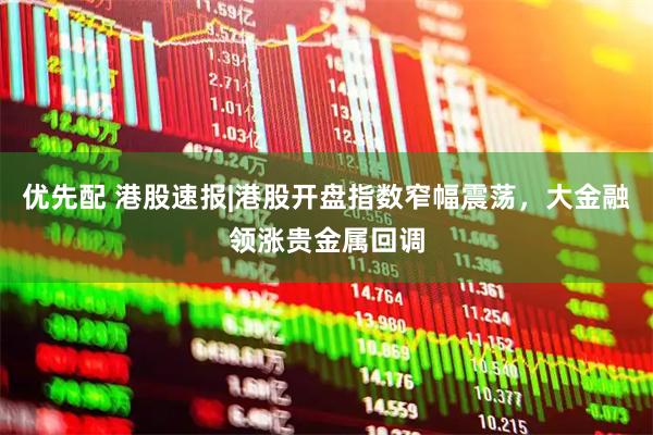优先配 港股速报|港股开盘指数窄幅震荡，大金融领涨贵金属回调