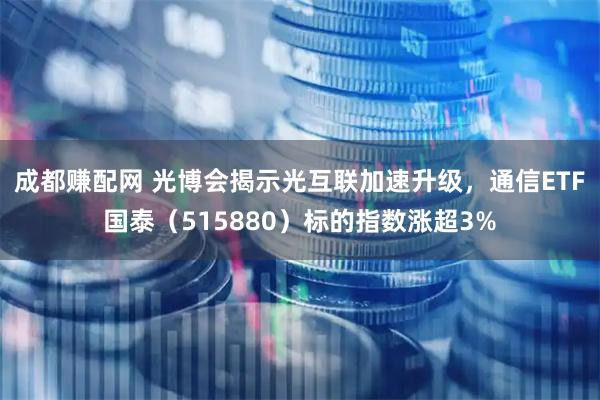 成都赚配网 光博会揭示光互联加速升级，通信ETF国泰（515880）标的指数涨超3%